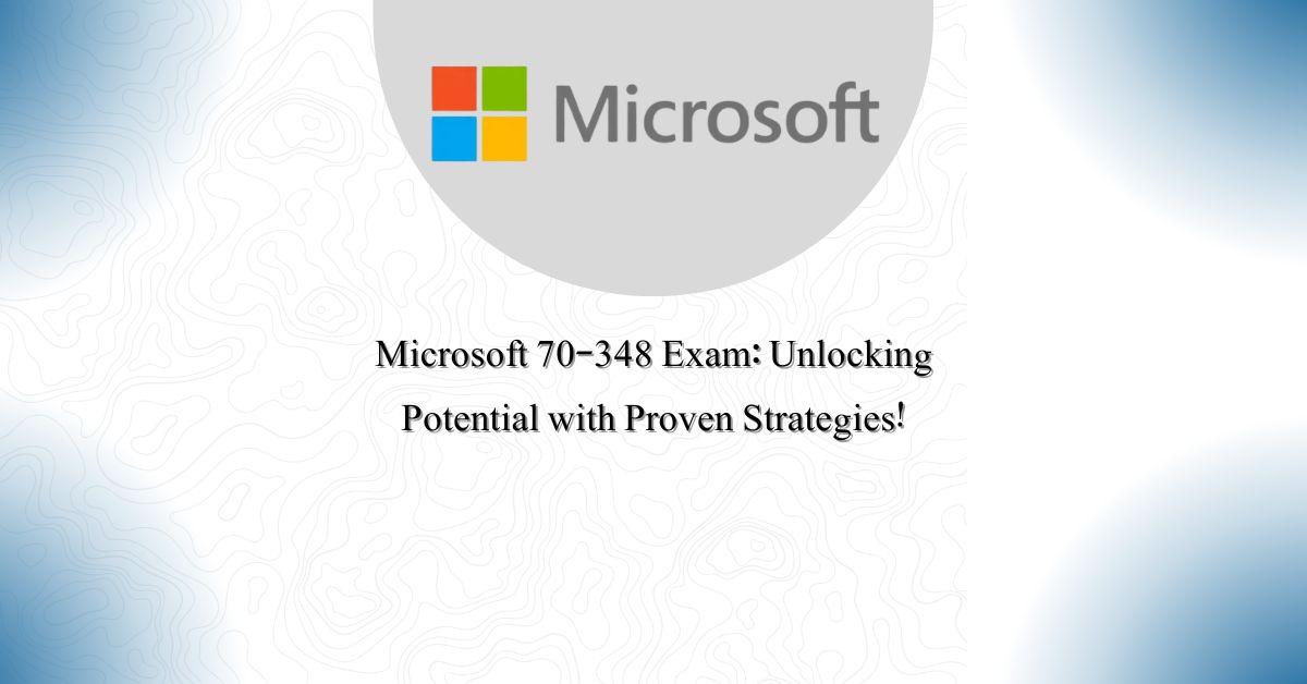 Microsoft 70-348 Exam: Unlocking Potential with Proven Strategies!