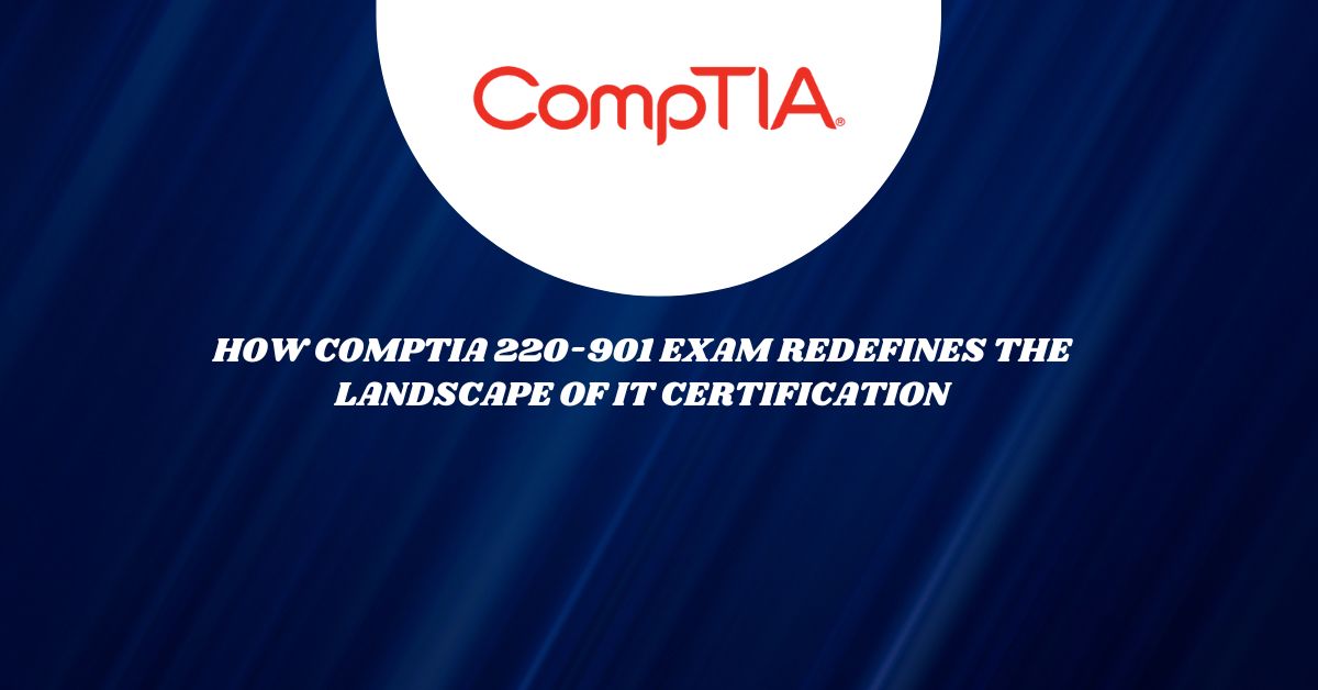 How CompTIA 220-901 Exam Redefines the Landscape of IT Certification?